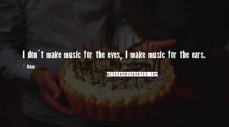 Adele Quotes: I don't make music for the eyes, I make music for the ears.