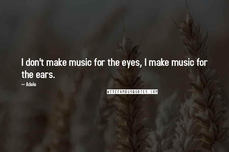 Adele Quotes: I don't make music for the eyes, I make music for the ears.