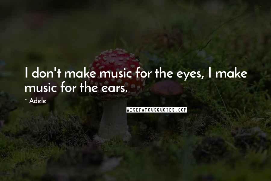 Adele Quotes: I don't make music for the eyes, I make music for the ears.