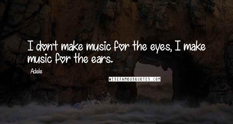 Adele Quotes: I don't make music for the eyes, I make music for the ears.