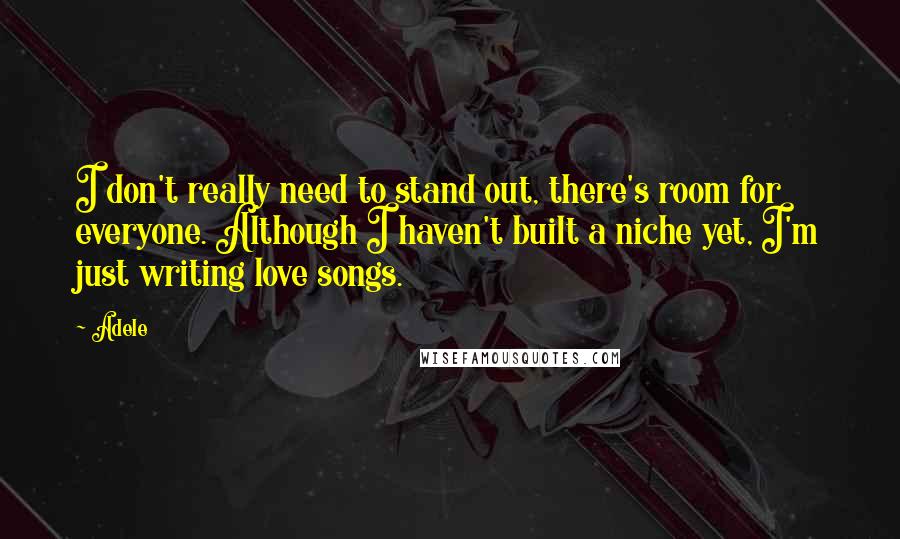 Adele Quotes: I don't really need to stand out, there's room for everyone. Although I haven't built a niche yet, I'm just writing love songs.