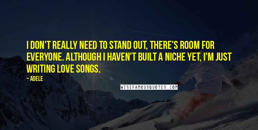 Adele Quotes: I don't really need to stand out, there's room for everyone. Although I haven't built a niche yet, I'm just writing love songs.