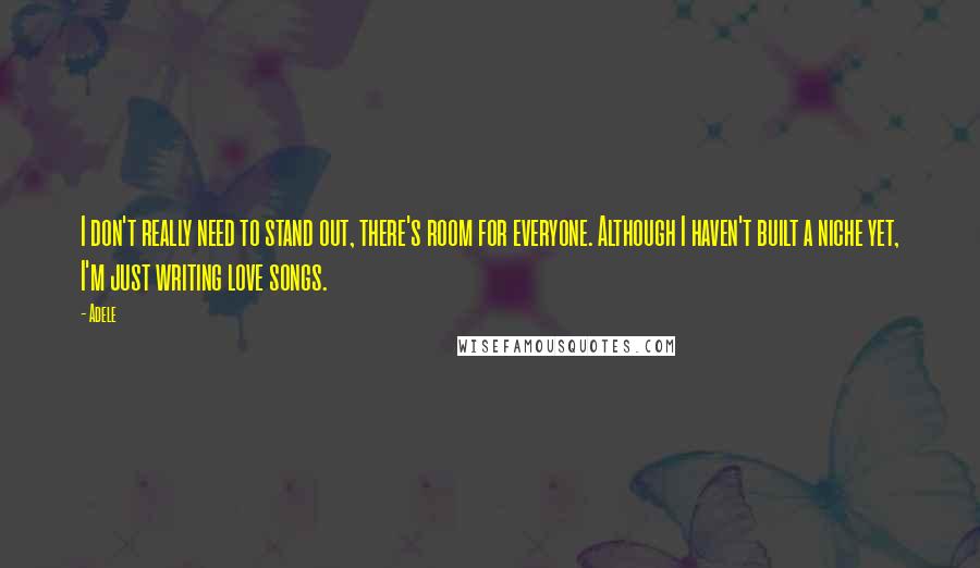 Adele Quotes: I don't really need to stand out, there's room for everyone. Although I haven't built a niche yet, I'm just writing love songs.