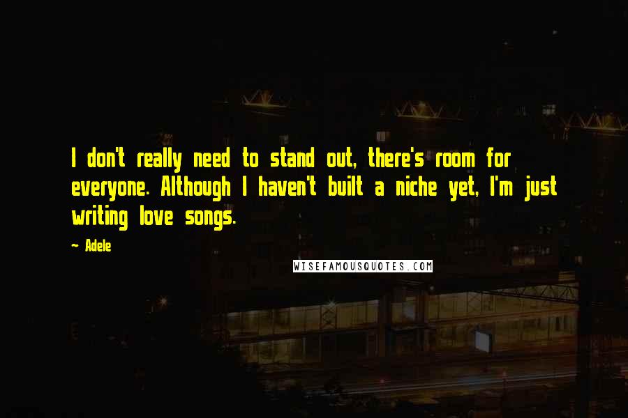 Adele Quotes: I don't really need to stand out, there's room for everyone. Although I haven't built a niche yet, I'm just writing love songs.