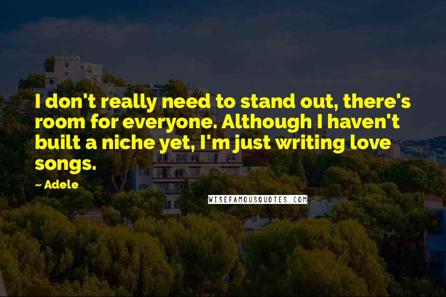 Adele Quotes: I don't really need to stand out, there's room for everyone. Although I haven't built a niche yet, I'm just writing love songs.