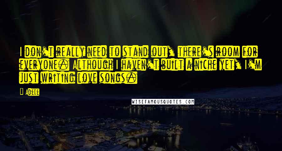 Adele Quotes: I don't really need to stand out, there's room for everyone. Although I haven't built a niche yet, I'm just writing love songs.