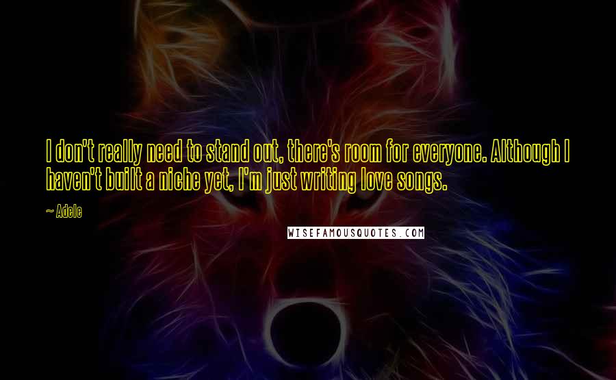 Adele Quotes: I don't really need to stand out, there's room for everyone. Although I haven't built a niche yet, I'm just writing love songs.