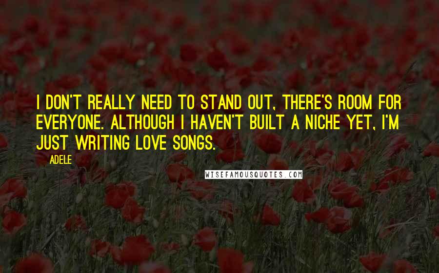 Adele Quotes: I don't really need to stand out, there's room for everyone. Although I haven't built a niche yet, I'm just writing love songs.