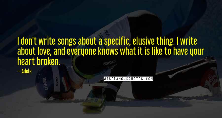 Adele Quotes: I don't write songs about a specific, elusive thing. I write about love, and everyone knows what it is like to have your heart broken.