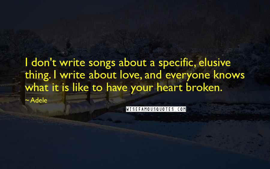 Adele Quotes: I don't write songs about a specific, elusive thing. I write about love, and everyone knows what it is like to have your heart broken.