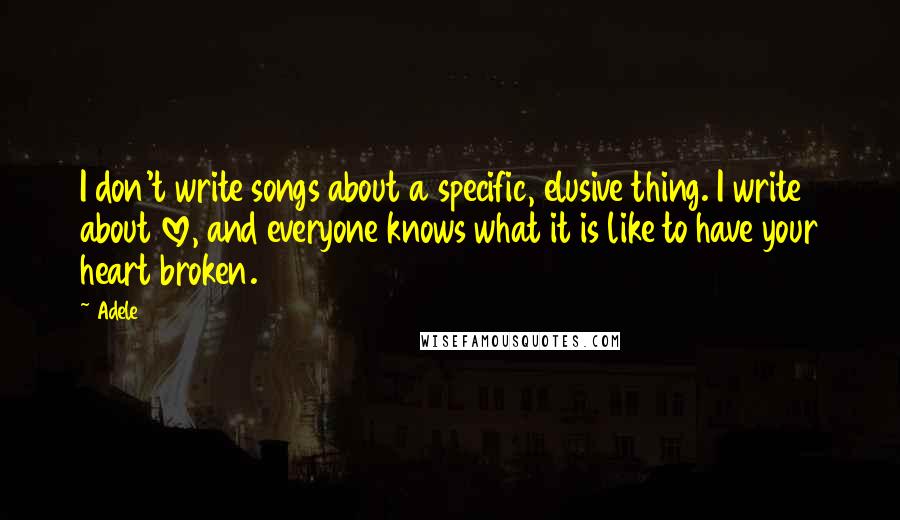 Adele Quotes: I don't write songs about a specific, elusive thing. I write about love, and everyone knows what it is like to have your heart broken.