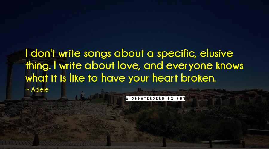 Adele Quotes: I don't write songs about a specific, elusive thing. I write about love, and everyone knows what it is like to have your heart broken.
