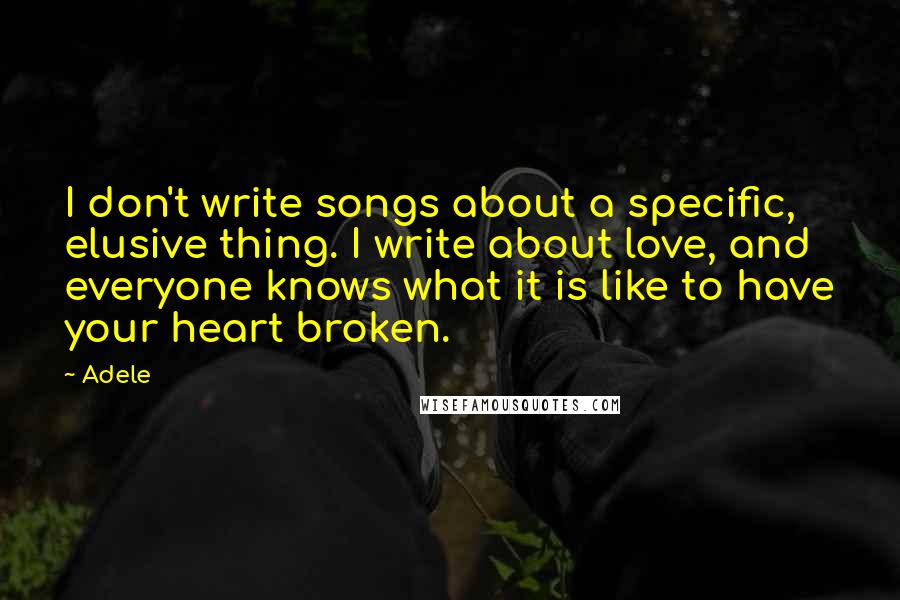 Adele Quotes: I don't write songs about a specific, elusive thing. I write about love, and everyone knows what it is like to have your heart broken.