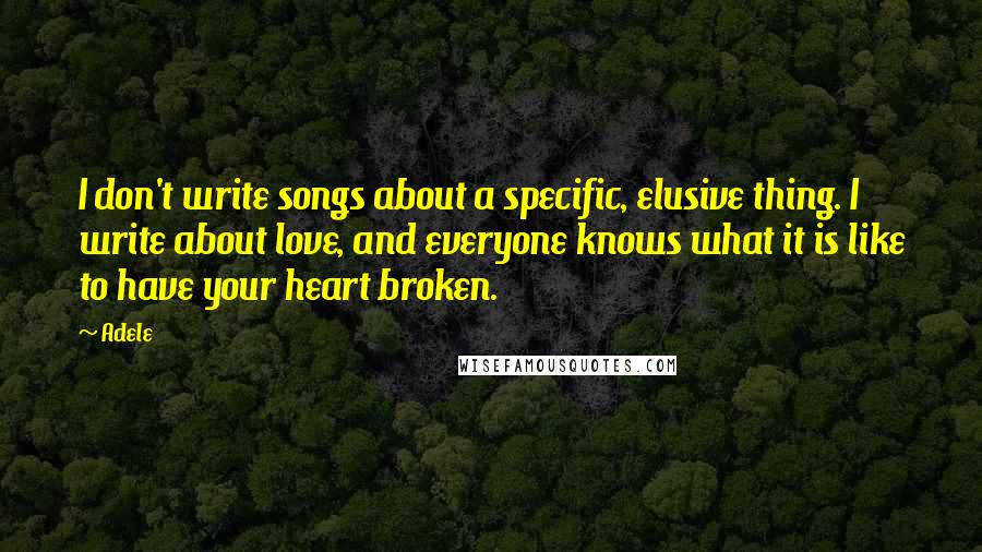 Adele Quotes: I don't write songs about a specific, elusive thing. I write about love, and everyone knows what it is like to have your heart broken.