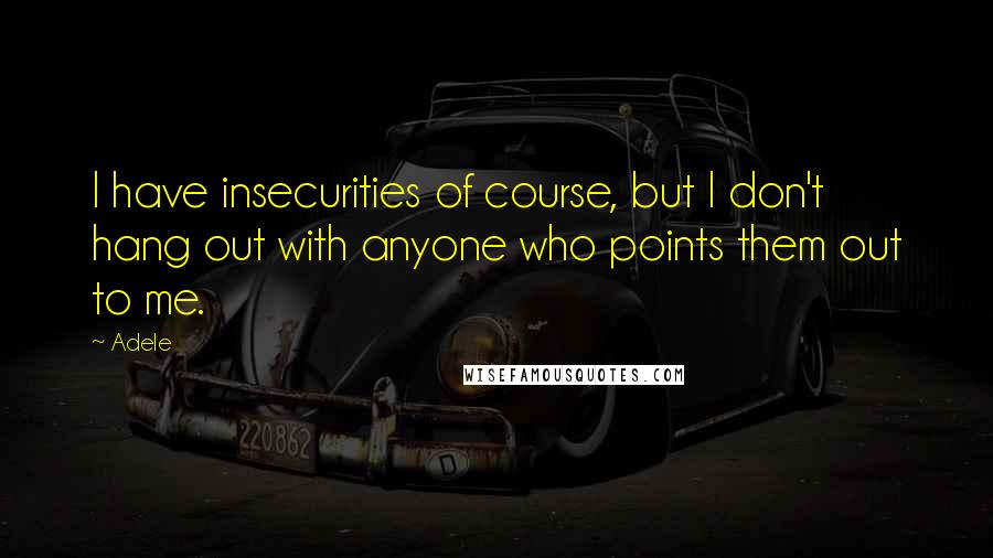 Adele Quotes: I have insecurities of course, but I don't hang out with anyone who points them out to me.