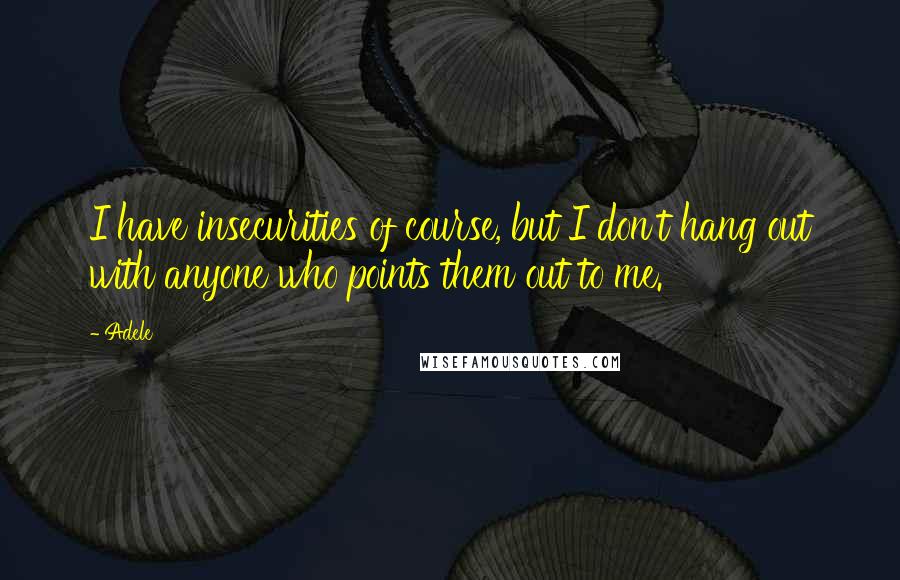 Adele Quotes: I have insecurities of course, but I don't hang out with anyone who points them out to me.