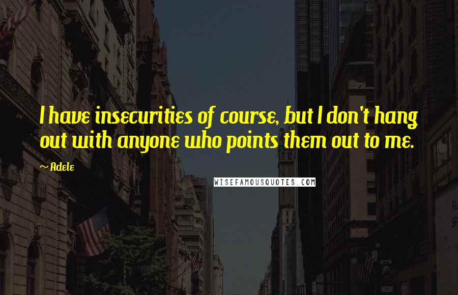 Adele Quotes: I have insecurities of course, but I don't hang out with anyone who points them out to me.