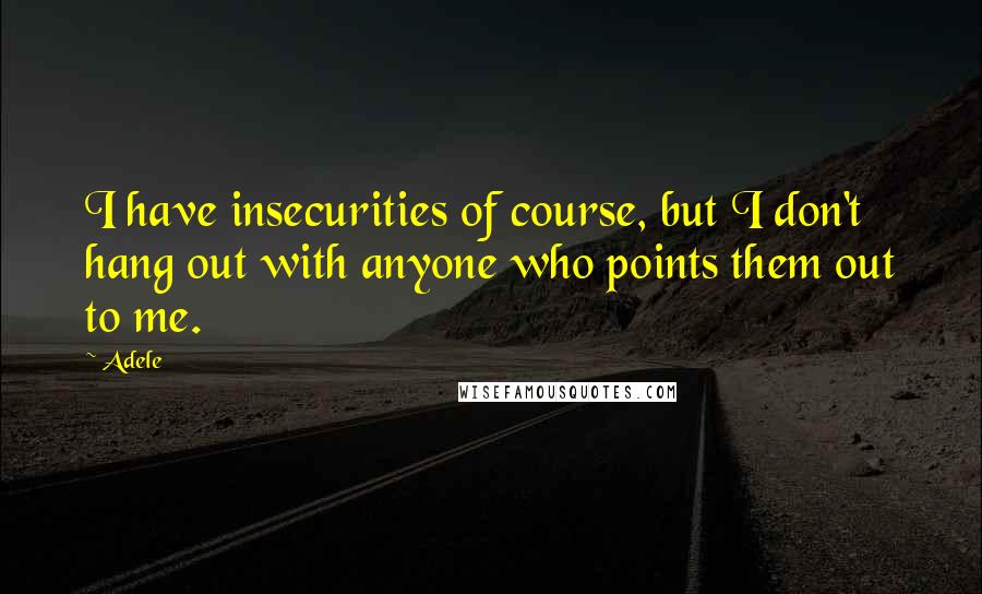 Adele Quotes: I have insecurities of course, but I don't hang out with anyone who points them out to me.