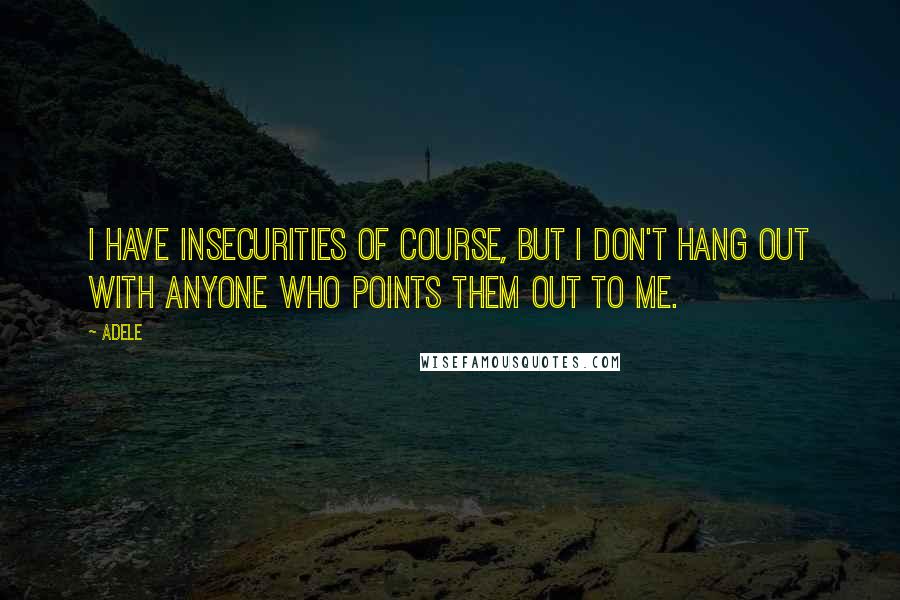 Adele Quotes: I have insecurities of course, but I don't hang out with anyone who points them out to me.