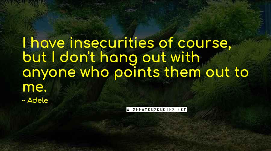 Adele Quotes: I have insecurities of course, but I don't hang out with anyone who points them out to me.