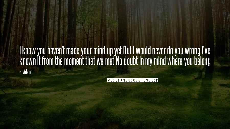 Adele Quotes: I know you haven't made your mind up yet But I would never do you wrong I've known it from the moment that we met No doubt in my mind where you belong