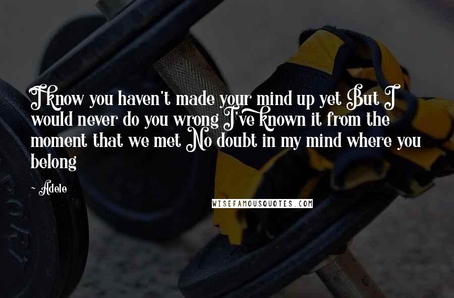 Adele Quotes: I know you haven't made your mind up yet But I would never do you wrong I've known it from the moment that we met No doubt in my mind where you belong