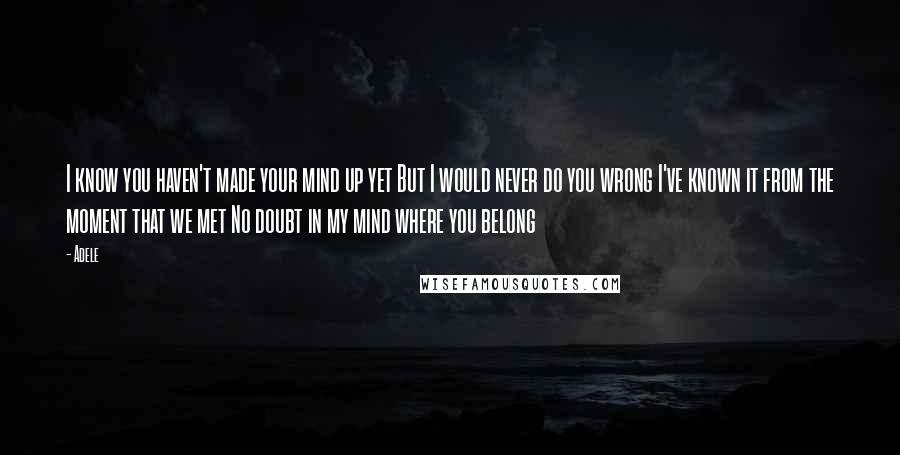 Adele Quotes: I know you haven't made your mind up yet But I would never do you wrong I've known it from the moment that we met No doubt in my mind where you belong