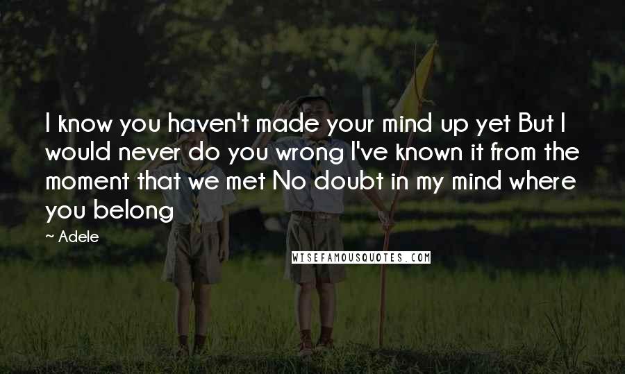 Adele Quotes: I know you haven't made your mind up yet But I would never do you wrong I've known it from the moment that we met No doubt in my mind where you belong