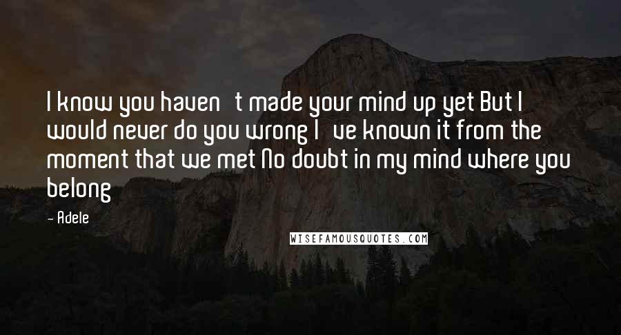 Adele Quotes: I know you haven't made your mind up yet But I would never do you wrong I've known it from the moment that we met No doubt in my mind where you belong