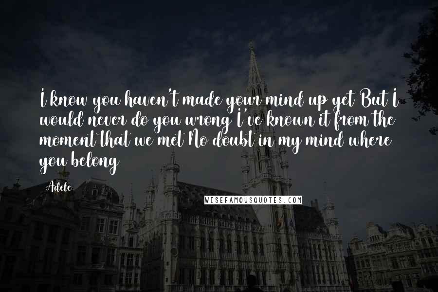 Adele Quotes: I know you haven't made your mind up yet But I would never do you wrong I've known it from the moment that we met No doubt in my mind where you belong