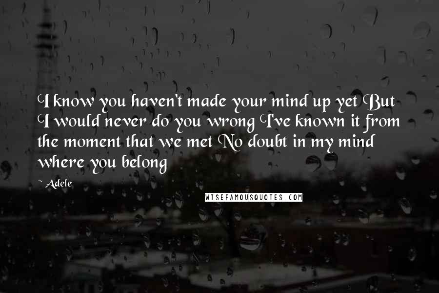 Adele Quotes: I know you haven't made your mind up yet But I would never do you wrong I've known it from the moment that we met No doubt in my mind where you belong