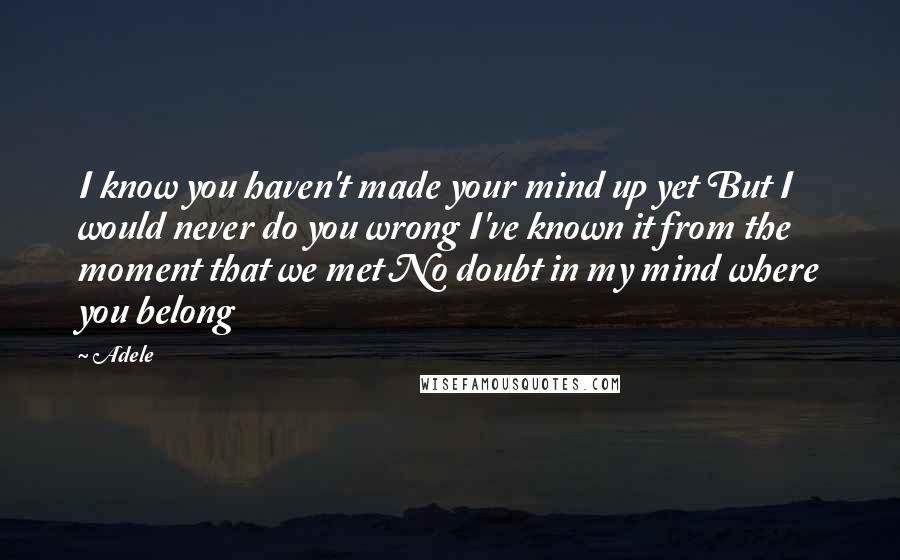 Adele Quotes: I know you haven't made your mind up yet But I would never do you wrong I've known it from the moment that we met No doubt in my mind where you belong