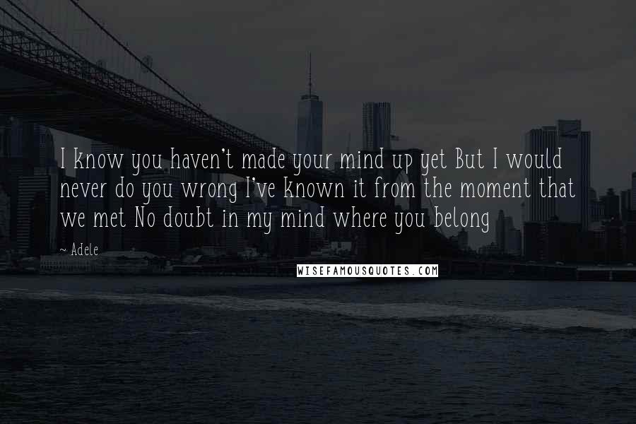 Adele Quotes: I know you haven't made your mind up yet But I would never do you wrong I've known it from the moment that we met No doubt in my mind where you belong