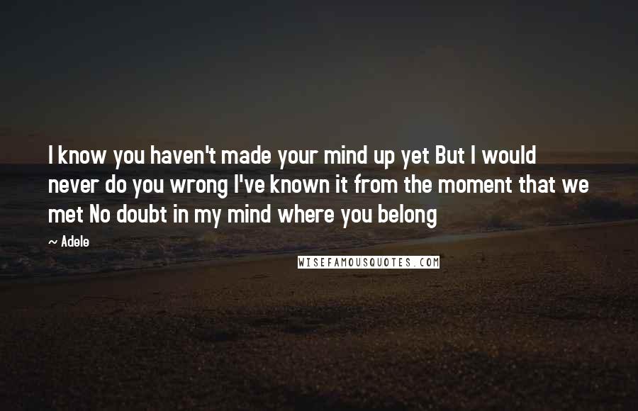 Adele Quotes: I know you haven't made your mind up yet But I would never do you wrong I've known it from the moment that we met No doubt in my mind where you belong