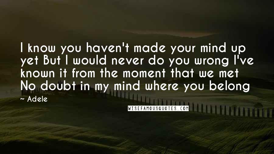 Adele Quotes: I know you haven't made your mind up yet But I would never do you wrong I've known it from the moment that we met No doubt in my mind where you belong