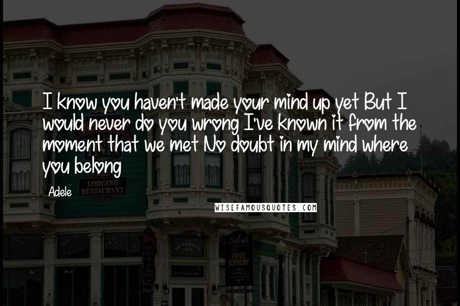 Adele Quotes: I know you haven't made your mind up yet But I would never do you wrong I've known it from the moment that we met No doubt in my mind where you belong