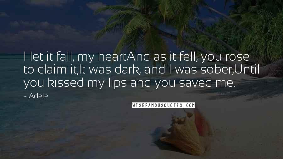 Adele Quotes: I let it fall, my heartAnd as it fell, you rose to claim it,It was dark, and I was sober,Until you kissed my lips and you saved me.