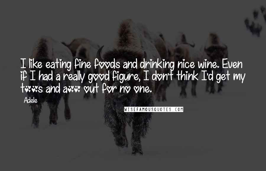Adele Quotes: I like eating fine foods and drinking nice wine. Even if I had a really good figure, I don't think I'd get my t**s and a** out for no one.