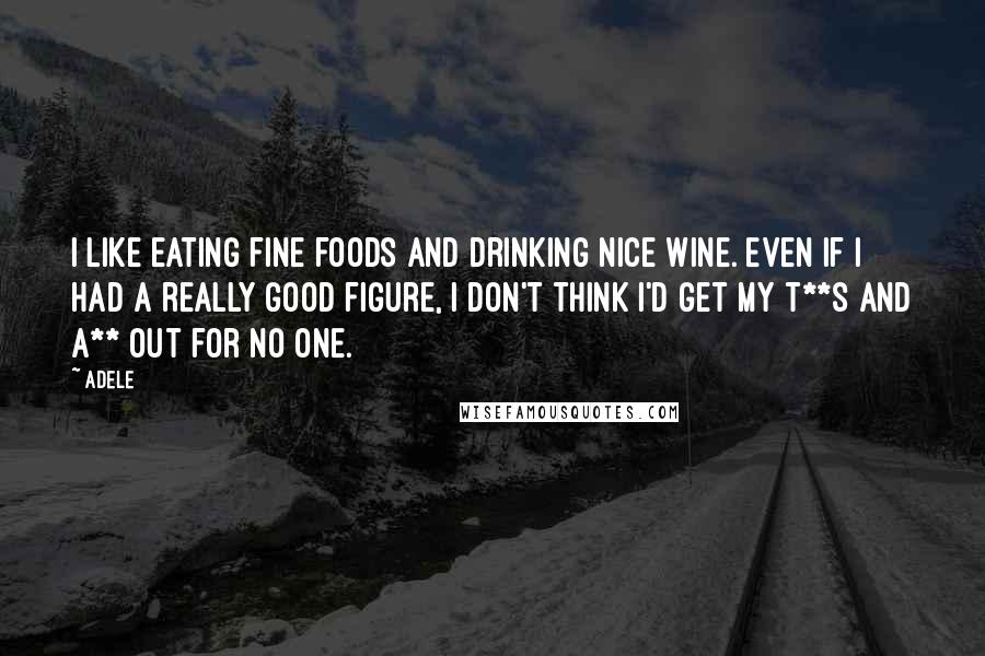 Adele Quotes: I like eating fine foods and drinking nice wine. Even if I had a really good figure, I don't think I'd get my t**s and a** out for no one.