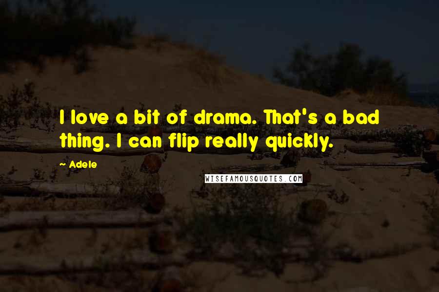 Adele Quotes: I love a bit of drama. That's a bad thing. I can flip really quickly.