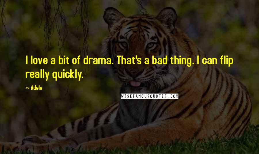 Adele Quotes: I love a bit of drama. That's a bad thing. I can flip really quickly.