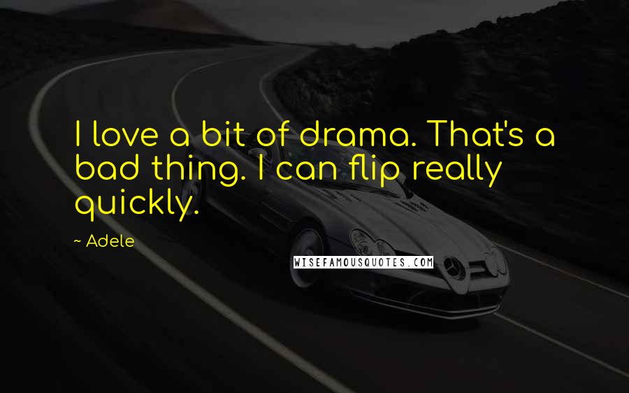 Adele Quotes: I love a bit of drama. That's a bad thing. I can flip really quickly.