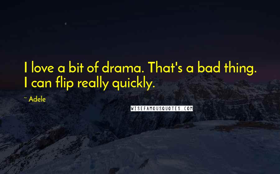 Adele Quotes: I love a bit of drama. That's a bad thing. I can flip really quickly.