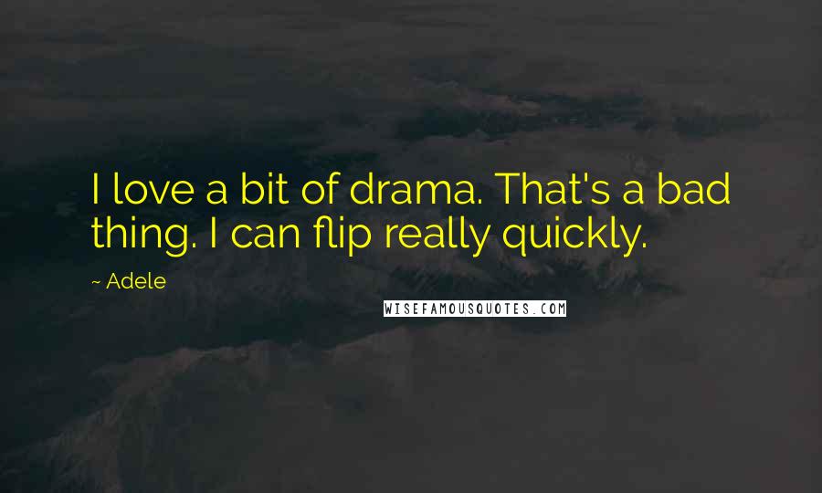 Adele Quotes: I love a bit of drama. That's a bad thing. I can flip really quickly.