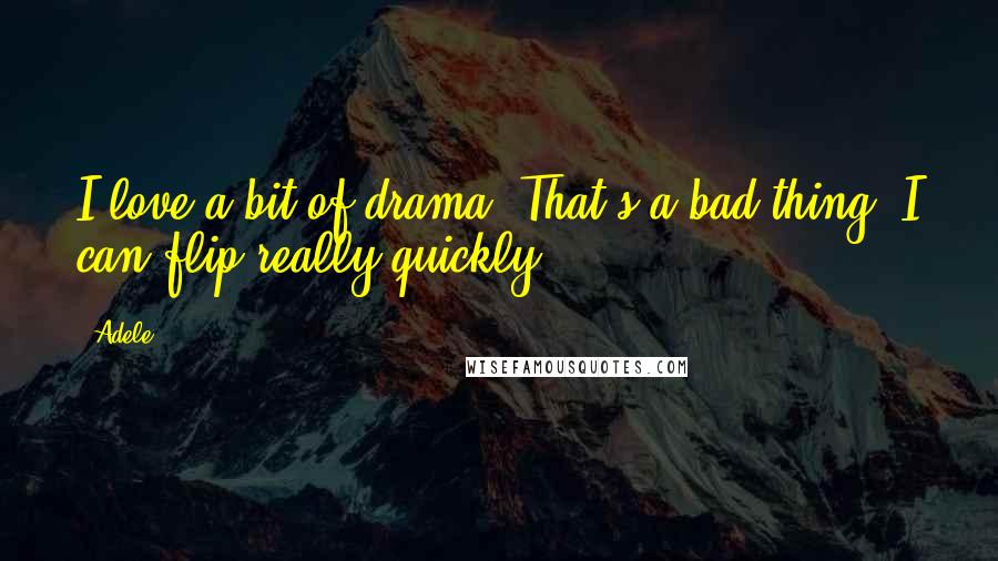 Adele Quotes: I love a bit of drama. That's a bad thing. I can flip really quickly.