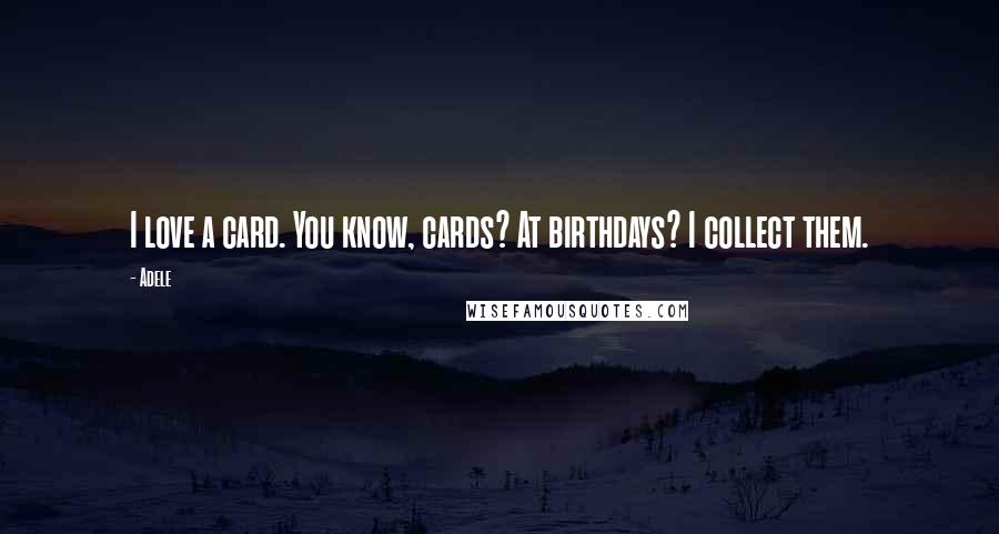 Adele Quotes: I love a card. You know, cards? At birthdays? I collect them.