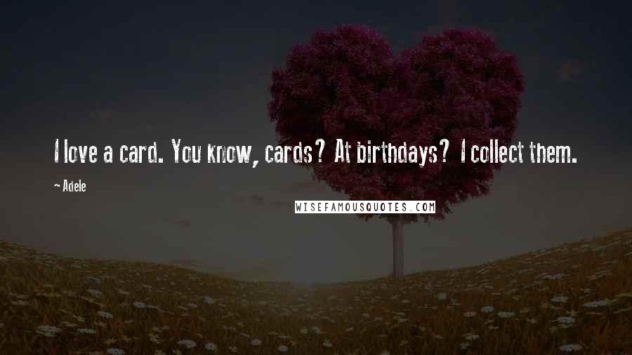 Adele Quotes: I love a card. You know, cards? At birthdays? I collect them.