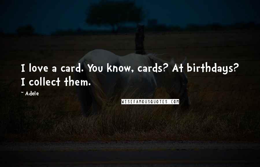 Adele Quotes: I love a card. You know, cards? At birthdays? I collect them.