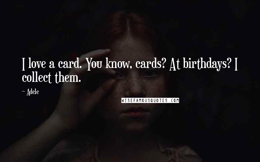 Adele Quotes: I love a card. You know, cards? At birthdays? I collect them.