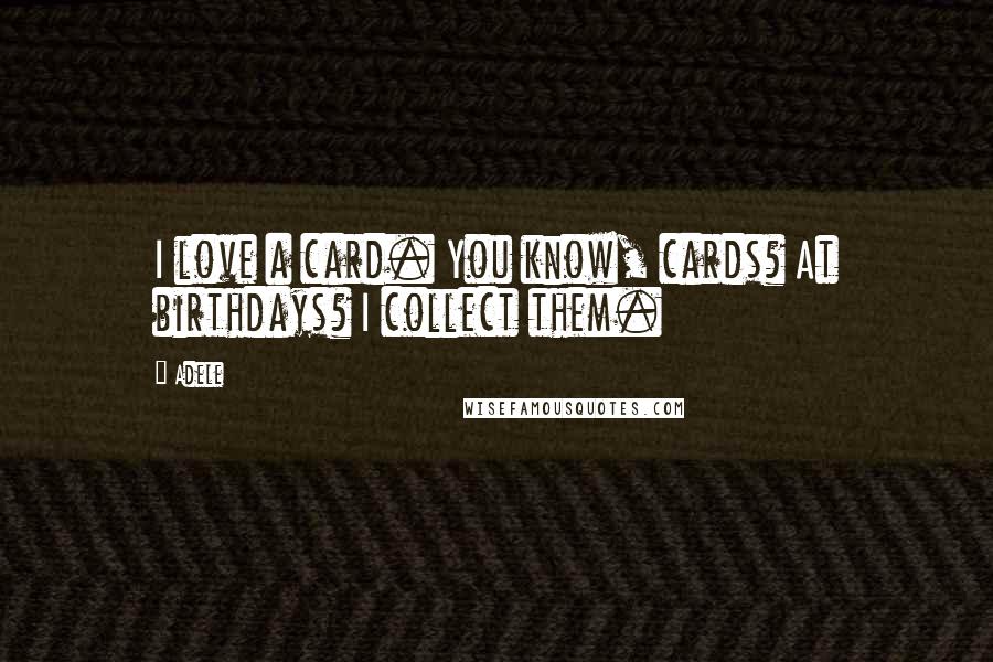 Adele Quotes: I love a card. You know, cards? At birthdays? I collect them.